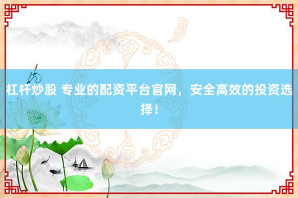 杠杆炒股 专业的配资平台官网,安全高效的投资选择!