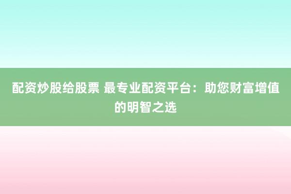 配资炒股给股票 最专业配资平台:助您财富增值的明智之选