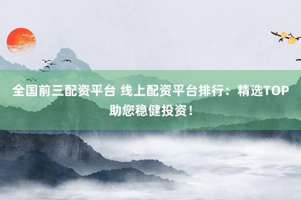 全国前三配资平台 线上配资平台排行:精选TOP助您稳健投资!