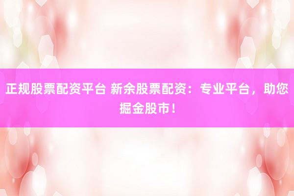 正规股票配资平台 新余股票配资:专业平台,助您掘金股市!