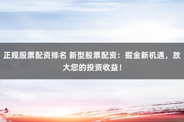 正规股票配资排名 新型股票配资：掘金新机遇，放大您的投资收益！