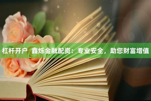 杠杆开户 鑫烁金融配资:专业安全,助您财富增值
