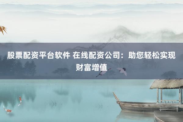 股票配资平台软件 在线配资公司：助您轻松实现财富增值