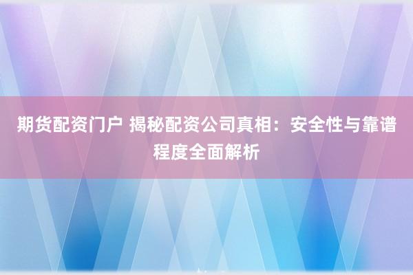 期货配资门户 揭秘配资公司真相：安全性与靠谱程度全面解析
