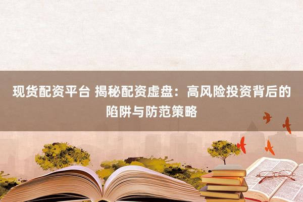 现货配资平台 揭秘配资虚盘：高风险投资背后的陷阱与防范策略