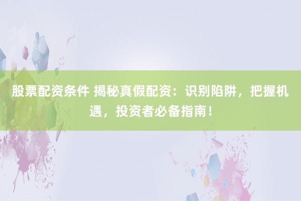股票配资条件 揭秘真假配资：识别陷阱，把握机遇，投资者必备指南！