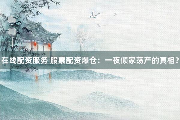 在线配资服务 股票配资爆仓:一夜倾家荡产的真相?