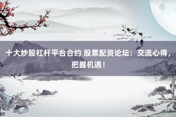 十大炒股杠杆平台合约 股票配资论坛:交流心得,把握机遇!