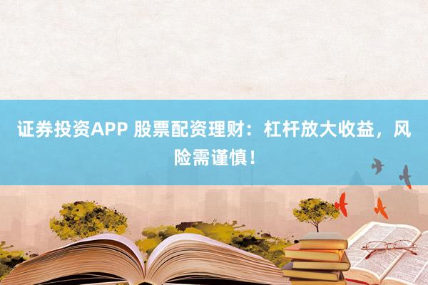 证券投资APP 股票配资理财：杠杆放大收益，风险需谨慎！