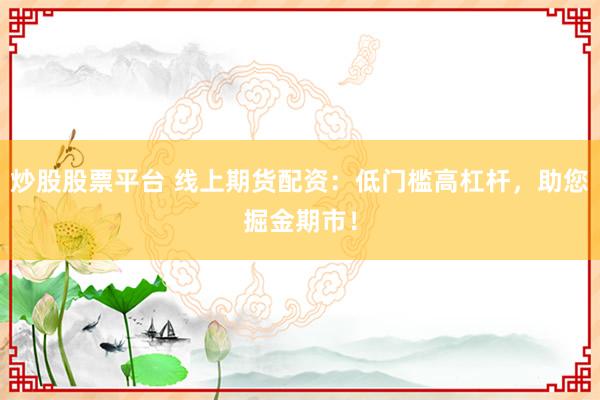 炒股股票平台 线上期货配资：低门槛高杠杆，助您掘金期市！