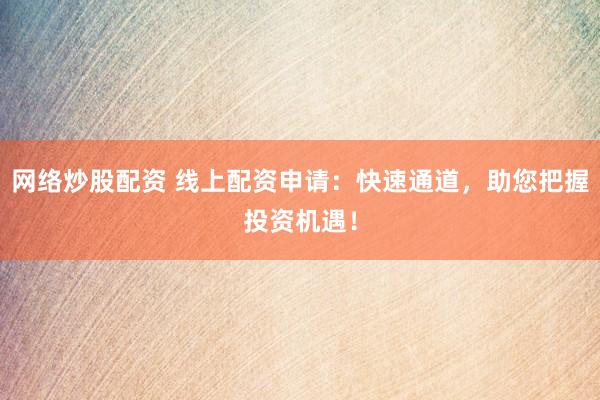 网络炒股配资 线上配资申请：快速通道，助您把握投资机遇！