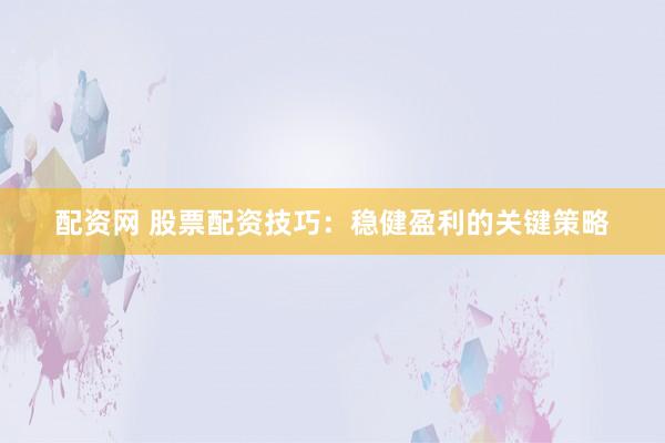 配资网 股票配资技巧：稳健盈利的关键策略