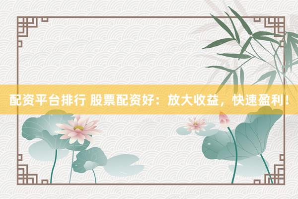 配资平台排行 股票配资好：放大收益，快速盈利！