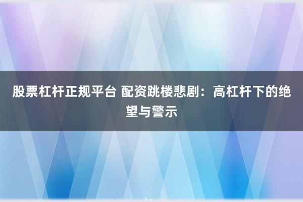 股票杠杆正规平台 配资跳楼悲剧：高杠杆下的绝望与警示