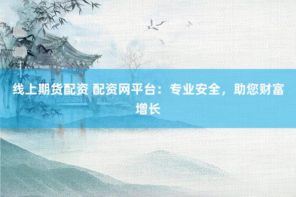 线上期货配资 配资网平台：专业安全，助您财富增长