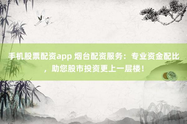 手机股票配资app 烟台配资服务：专业资金配比，助您股市投资更上一层楼！