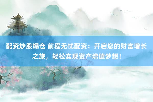 配资炒股爆仓 前程无忧配资：开启您的财富增长之旅，轻松实现资产增值梦想！