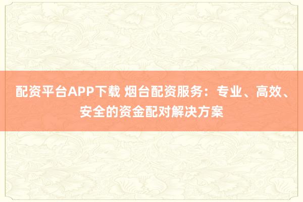 配资平台APP下载 烟台配资服务:专业、高效、安全的资金配对解决方案
