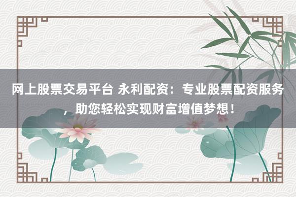 网上股票交易平台 永利配资：专业股票配资服务，助您轻松实现财富增值梦想！