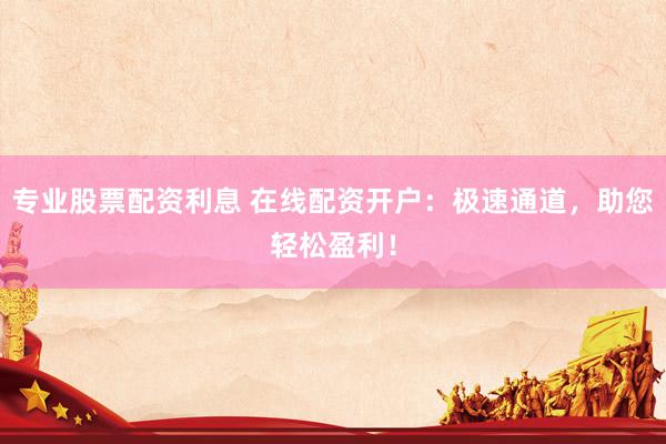 专业股票配资利息 在线配资开户：极速通道，助您轻松盈利！