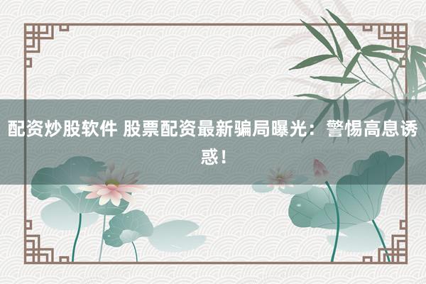 配资炒股软件 股票配资最新骗局曝光：警惕高息诱惑！
