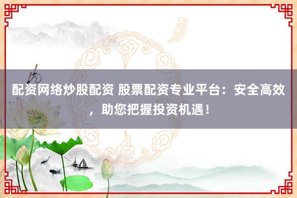 配资网络炒股配资 股票配资专业平台：安全高效，助您把握投资机遇！