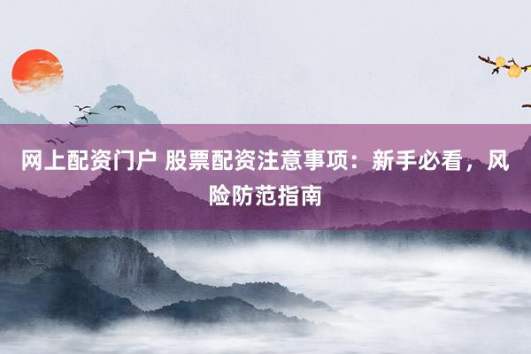 网上配资门户 股票配资注意事项:新手必看,风险防范指南