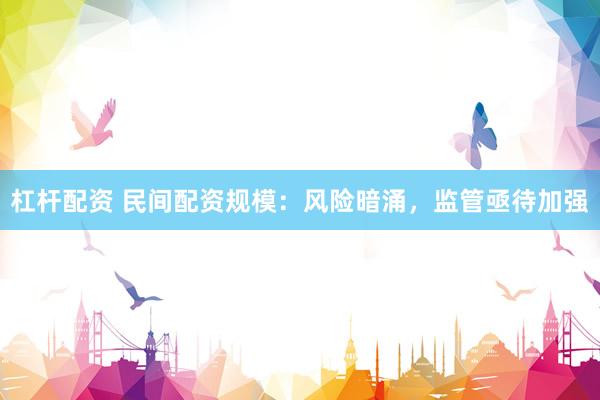 杠杆配资 民间配资规模：风险暗涌，监管亟待加强
