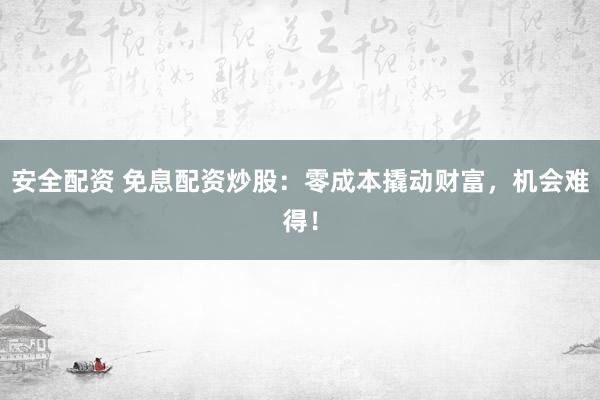 安全配资 免息配资炒股：零成本撬动财富，机会难得！
