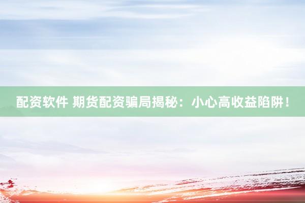 配资软件 期货配资骗局揭秘：小心高收益陷阱！