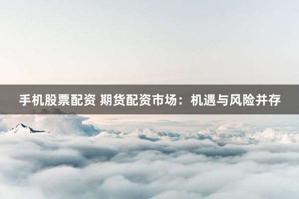手机股票配资 期货配资市场：机遇与风险并存