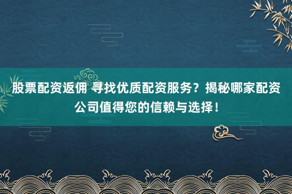 股票配资返佣 寻找优质配资服务？揭秘哪家配资公司值得您的信赖与选择！