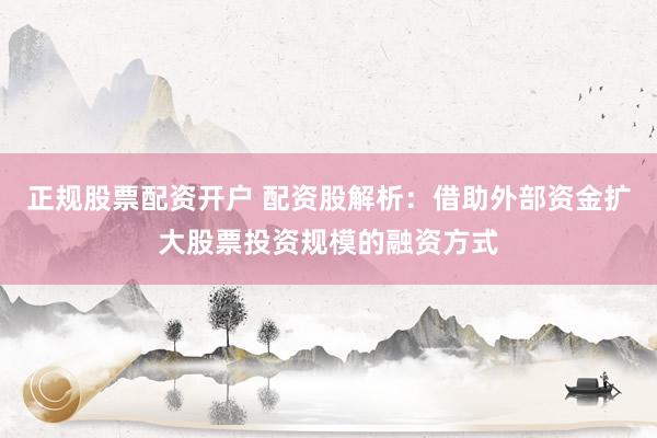 正规股票配资开户 配资股解析：借助外部资金扩大股票投资规模的融资方式