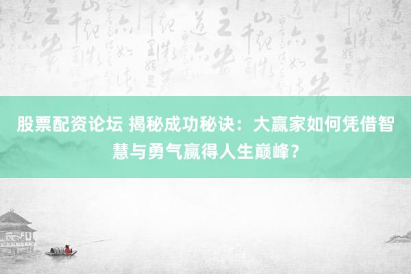 股票配资论坛 揭秘成功秘诀：大赢家如何凭借智慧与勇气赢得人生巅峰？