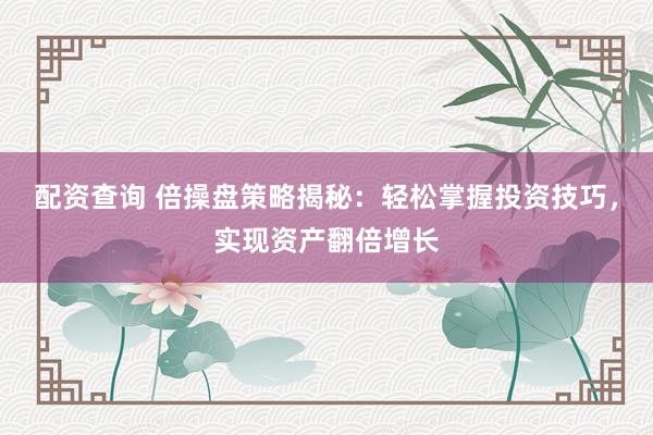 配资查询 倍操盘策略揭秘：轻松掌握投资技巧，实现资产翻倍增长