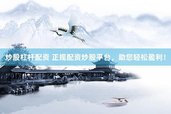 炒股杠杆配资 正规配资炒股平台，助您轻松盈利！