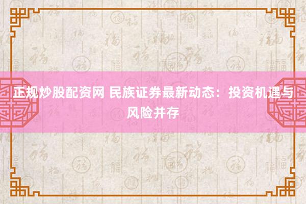 正规炒股配资网 民族证券最新动态：投资机遇与风险并存