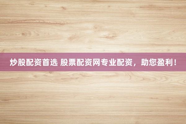炒股配资首选 股票配资网专业配资，助您盈利！