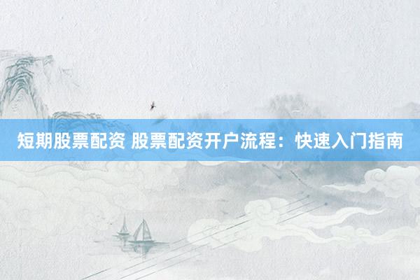 短期股票配资 股票配资开户流程：快速入门指南