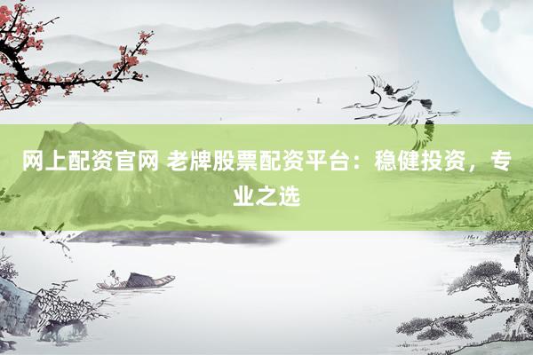 网上配资官网 老牌股票配资平台：稳健投资，专业之选