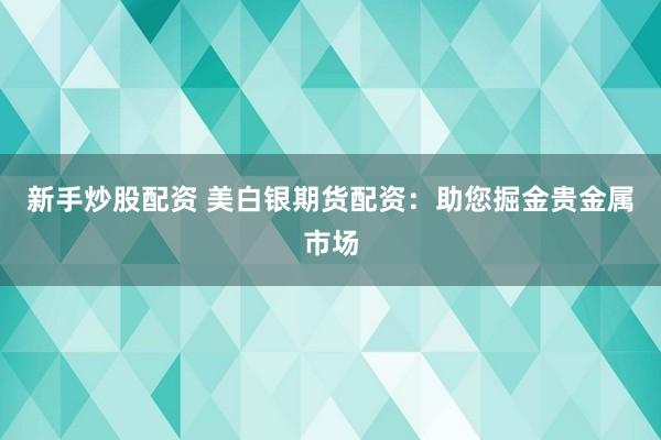 新手炒股配资 美白银期货配资：助您掘金贵金属市场