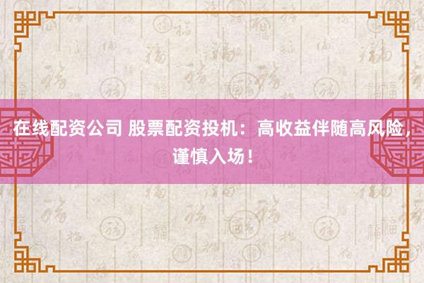 在线配资公司 股票配资投机：高收益伴随高风险，谨慎入场！