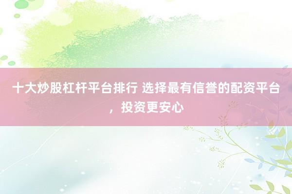 十大炒股杠杆平台排行 选择最有信誉的配资平台，投资更安心