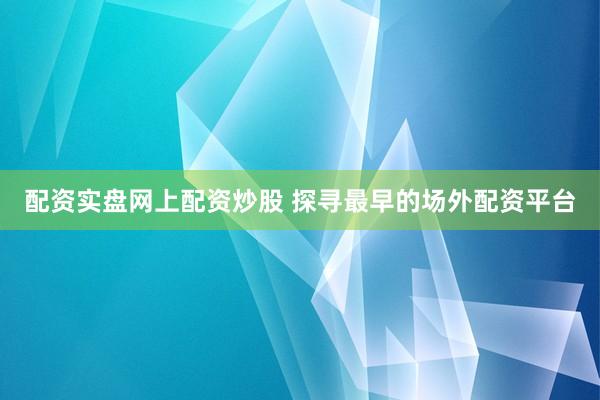 配资实盘网上配资炒股 探寻最早的场外配资平台