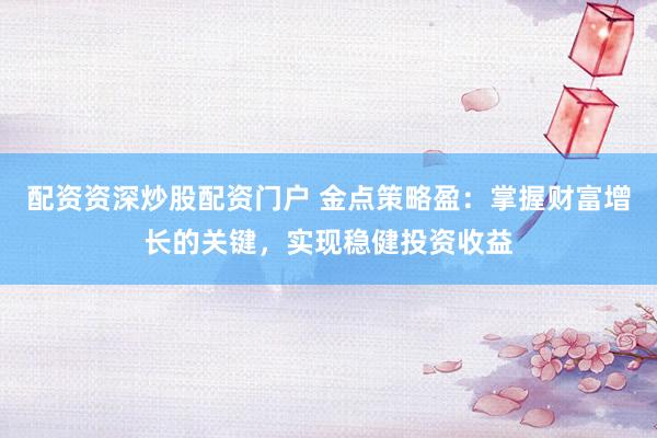 配资资深炒股配资门户 金点策略盈：掌握财富增长的关键，实现稳健投资收益
