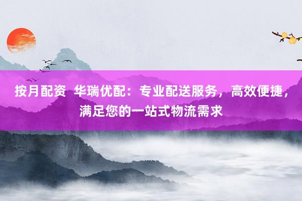 按月配资  华瑞优配：专业配送服务，高效便捷，满足您的一站式物流需求