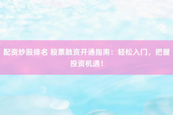 配资炒股排名 股票融资开通指南：轻松入门，把握投资机遇！