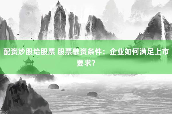 配资炒股给股票 股票融资条件：企业如何满足上市要求？