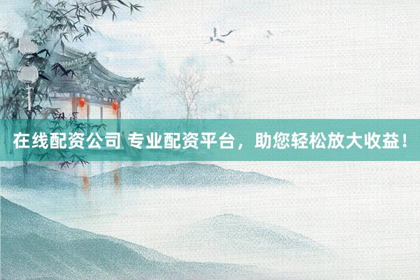 在线配资公司 专业配资平台，助您轻松放大收益！