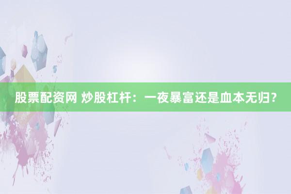 股票配资网 炒股杠杆：一夜暴富还是血本无归？